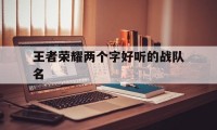 王者荣耀两个字好听的战队名（王者荣耀战队名字俩个字）