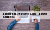 王者荣耀无双王者继承到什么段位（王者继承最高段位吗）