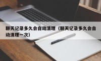 聊天记录多久会自动清理（聊天记录多久会自动清理一次）