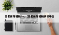 王者荣耀视频top（王者荣耀视频投稿平台）