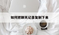 如何把聊天记录复制下来（如何把聊天记录全部复制下来）