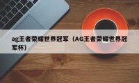 ag王者荣耀世界冠军（AG王者荣耀世界冠军杯）