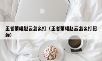 王者荣耀赵云怎么打（王者荣耀赵云怎么打貂蝉）