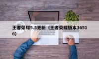 王者荣耀5.3更新（王者荣耀版本36516）