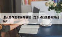 怎么修改王者荣耀战区（怎么修改王者荣耀战区?）