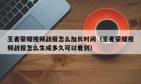 王者荣耀视频战报怎么加长时间（王者荣耀视频战报怎么生成多久可以看到）