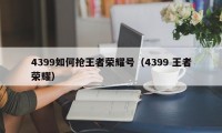 4399如何抢王者荣耀号（4399 王者荣耀）