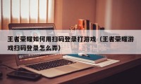 王者荣耀如何用扫码登录打游戏（王者荣耀游戏扫码登录怎么弄）