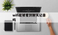 wifi能被看到聊天记录吗（连无线网会被看到聊天记录吗）