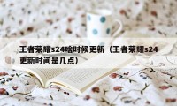 王者荣耀s24啥时候更新（王者荣耀s24更新时间是几点）