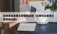 在哪里能查看王者荣耀战绩（在哪可以查看王者荣耀战绩）