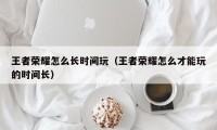 王者荣耀怎么长时间玩（王者荣耀怎么才能玩的时间长）