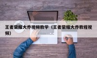 王者荣耀大乔视频教学（王者荣耀大乔教程视频）