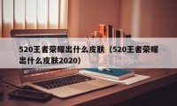 520王者荣耀出什么皮肤（520王者荣耀出什么皮肤2020）