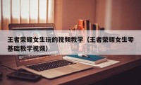 王者荣耀女生玩的视频教学（王者荣耀女生零基础教学视频）