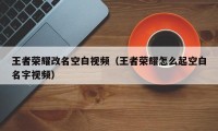 王者荣耀改名空白视频（王者荣耀怎么起空白名字视频）