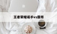 王者荣耀诺手vs霸哥（霸哥为什么ban诺手）