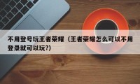 不用登号玩王者荣耀（王者荣耀怎么可以不用登录就可以玩?）