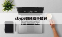 skype翻译助手破解（skype翻译助手安卓手机版）