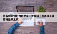 怎么把带锁的微信登录王者荣耀（怎么给王者荣耀登录上锁）