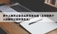 两个人聊天记录怎么转发朋友圈（怎样把两个人的聊天记录转发出去）