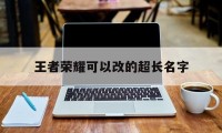 王者荣耀可以改的超长名字（王者荣耀修改超长名字）