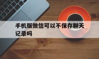 手机版微信可以不保存聊天记录吗（手机微信设置不保存聊天记录）