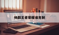 杨戬王者荣耀谁克制（王者荣耀杨戬克制关系）