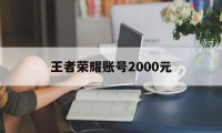 王者荣耀账号2000元（王者号100块钱）