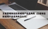 王者荣耀微信区新建用户信息失败（王者微信新建用户信息失败怎么办）