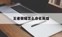 王者荣耀怎么命名英雄（用王者英雄表示名字）