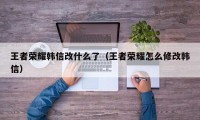 王者荣耀韩信改什么了（王者荣耀怎么修改韩信）