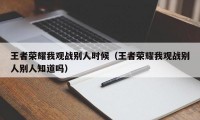 王者荣耀我观战别人时候（王者荣耀我观战别人别人知道吗）