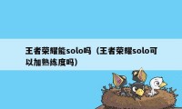 王者荣耀能solo吗（王者荣耀solo可以加熟练度吗）