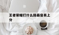 王者荣耀打什么路最容易上分（王者荣耀打什么位置容易上分）