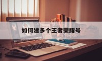 如何建多个王者荣耀号（王者荣耀最多可以建几个号）