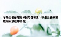 苹果王者荣耀视频回放在哪里（苹果王者荣耀视频回放在哪里看）