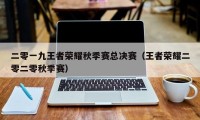 二零一九王者荣耀秋季赛总决赛（王者荣耀二零二零秋季赛）