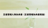 王者荣耀人物孙尚香（王者荣耀孙尚香英雄）