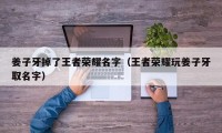 姜子牙掉了王者荣耀名字（王者荣耀玩姜子牙取名字）