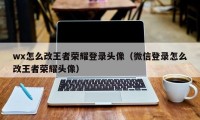 wx怎么改王者荣耀登录头像（微信登录怎么改王者荣耀头像）