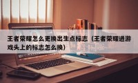 王者荣耀怎么更换出生点标志（王者荣耀进游戏头上的标志怎么换）