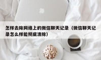 怎样去除网络上的微信聊天记录（微信聊天记录怎么样能彻底清除）