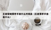 王者荣耀赛季手册什么时候送（王者赛季手册是什么）