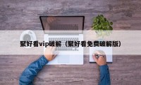 聚好看vip破解（聚好看免费破解版）