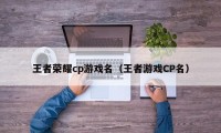 王者荣耀cp游戏名（王者游戏CP名）