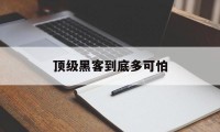 顶级黑客到底多可怕（顶级的黑客）