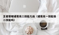 王者荣耀诸葛亮二技能几段（诸葛亮一技能接二技能吗）