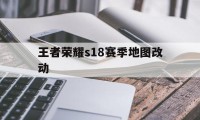 王者荣耀s18赛季地图改动（王者荣耀s18赛季更新内容时间介绍）