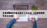 王者荣耀帐号里充值不了怎么办（王者荣耀账号无法充值）